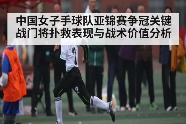 中国女子手球队亚锦赛争冠关键战门将扑救表现与战术价值分析（bandao）